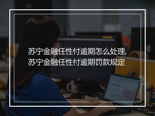 苏宁金融任性付逾期怎么处理,苏宁金融任性付逾期罚款规定