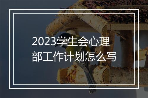 2023学生会心理部工作计划怎么写