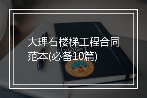 大理石楼梯工程合同范本(必备10篇)