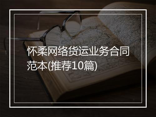 怀柔网络货运业务合同范本(推荐10篇)