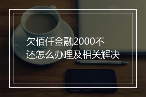 欠佰仟金融2000不还怎么办理及相关解决