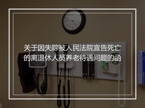关于因失踪被人民法院宣告死亡的离退休人员养老待遇问题的函