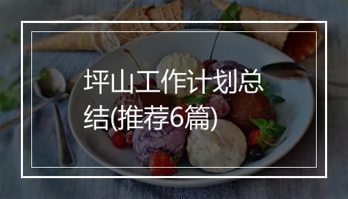 坪山工作计划总结(推荐6篇)