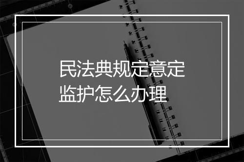 民法典规定意定监护怎么办理
