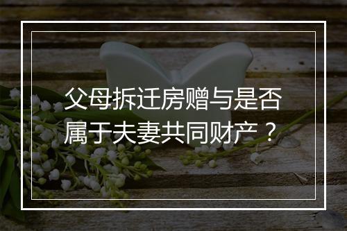 父母拆迁房赠与是否属于夫妻共同财产?