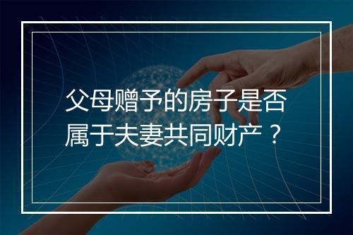 父母赠予的房子是否属于夫妻共同财产?