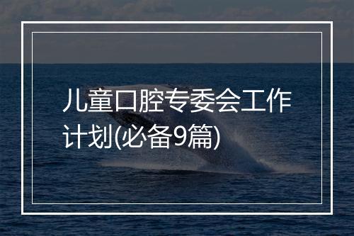 儿童口腔专委会工作计划(必备9篇)