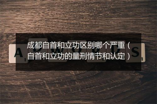 成都自首和立功区别哪个严重(自首和立功的量刑情节和认定)