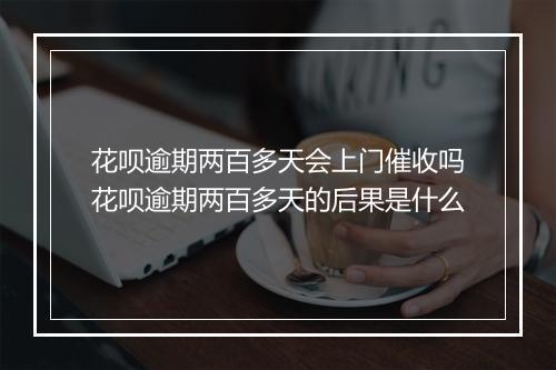 花呗逾期两百多天会上门催收吗花呗逾期两百多天的后果是什么
