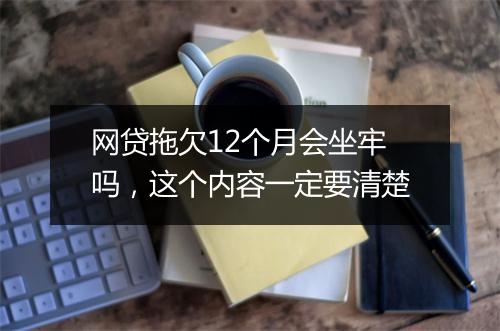网贷拖欠12个月会坐牢吗,这个内容一定要清楚