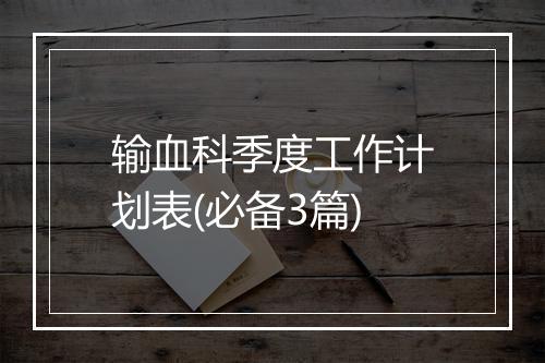 输血科季度工作计划表(必备3篇)