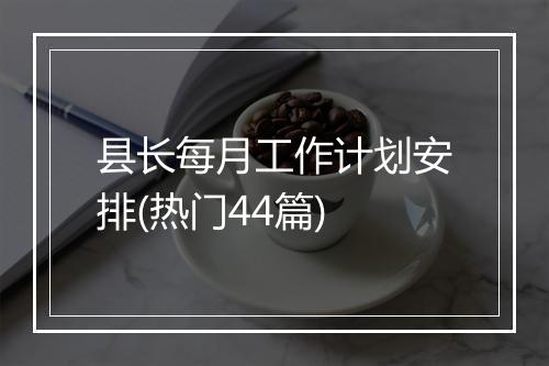 县长每月工作计划安排(热门44篇)
