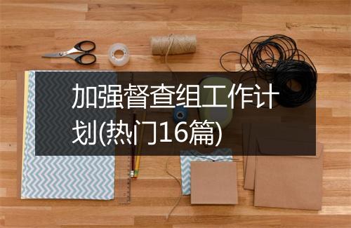 加强督查组工作计划(热门16篇)