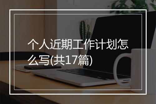 个人近期工作计划怎么写(共17篇)