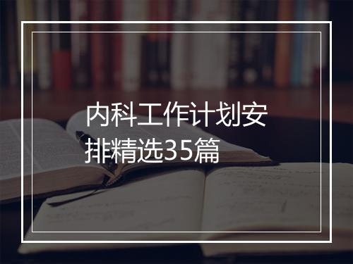 内科工作计划安排精选35篇