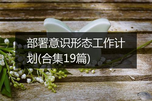 部署意识形态工作计划(合集19篇)