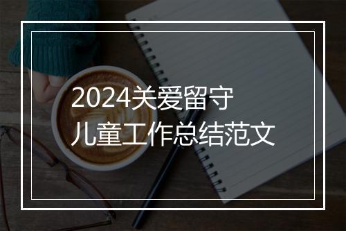 2024关爱留守儿童工作总结范文