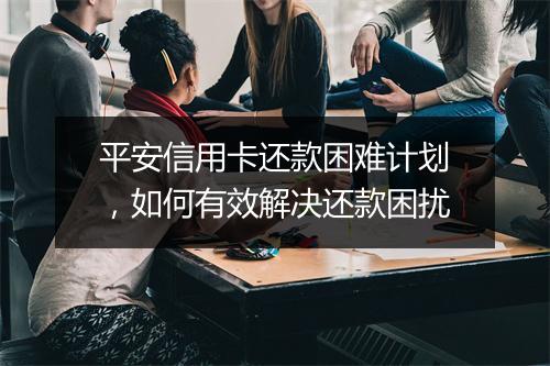 平安信用卡还款困难计划,如何有效解决还款困扰