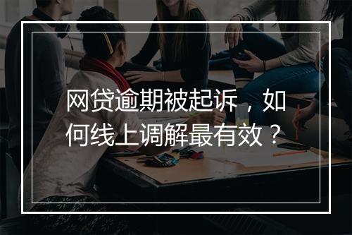网贷逾期被起诉,如何线上调解最有效?