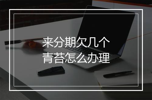 来分期欠几个青苔怎么办理
