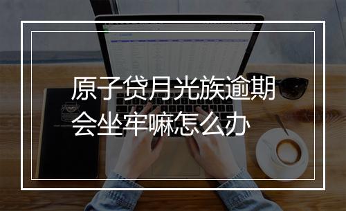 原子贷月光族逾期会坐牢嘛怎么办