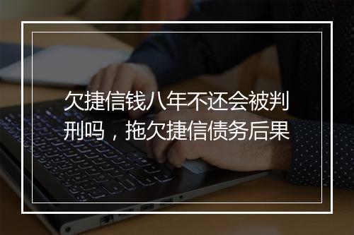 欠捷信钱八年不还会被判刑吗,拖欠捷信债务后果