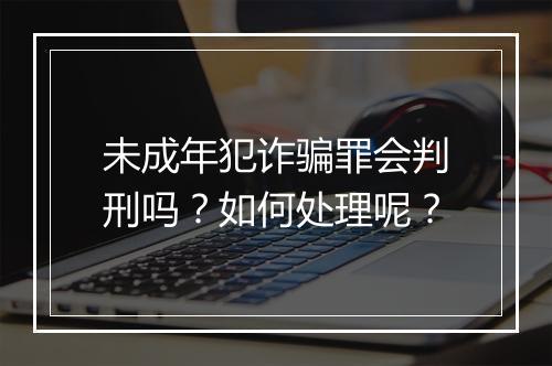 未成年犯诈骗罪会判刑吗?如何处理呢?