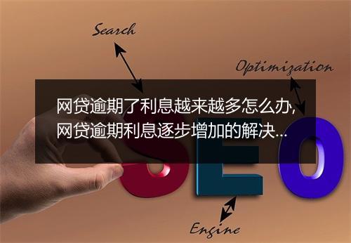 网贷逾期了利息越来越多怎么办,网贷逾期利息逐步增加的解决办法