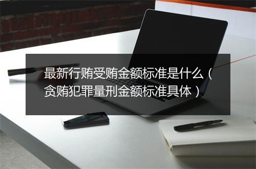 最新行贿受贿金额标准是什么(贪贿犯罪量刑金额标准具体)