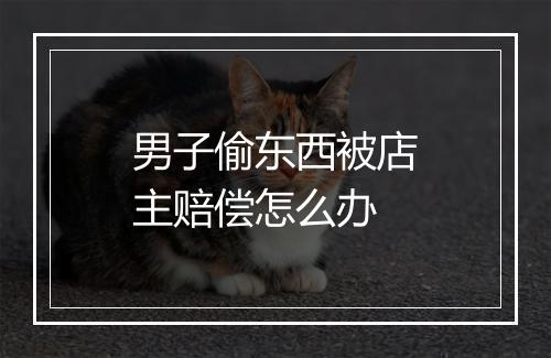 男子偷东西被店主赔偿怎么办