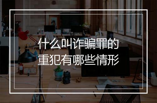 什么叫诈骗罪的重犯有哪些情形