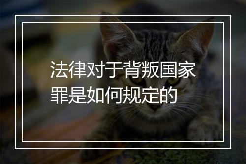 法律对于背叛国家罪是如何规定的