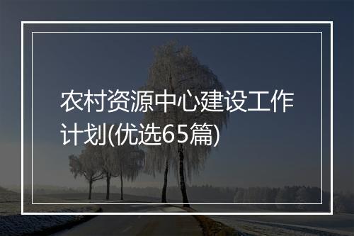 农村资源中心建设工作计划(优选65篇)