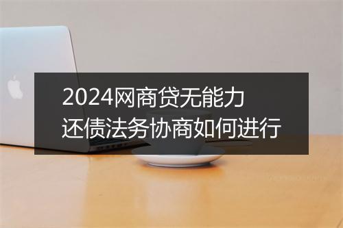 2024网商贷无能力还债法务协商如何进行