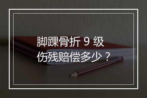 脚踝骨折 9 级伤残赔偿多少?