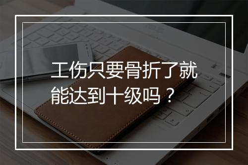 工伤只要骨折了就能达到十级吗?