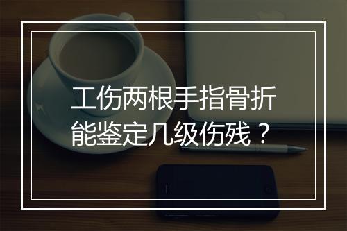 工伤两根手指骨折能鉴定几级伤残?