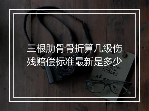 三根肋骨骨折算几级伤残赔偿标准最新是多少