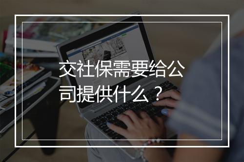 交社保需要给公司提供什么?