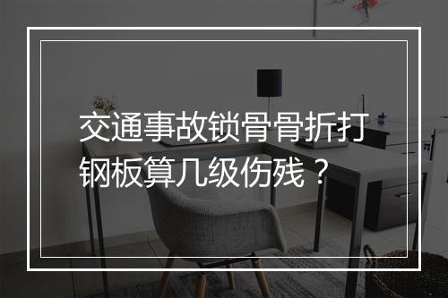 交通事故锁骨骨折打钢板算几级伤残?