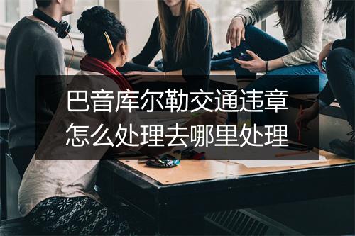 巴音库尔勒交通违章怎么处理去哪里处理