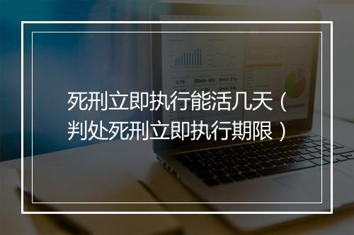 死刑立即执行能活几天(判处死刑立即执行期限)