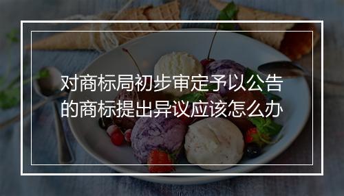 对商标局初步审定予以公告的商标提出异议应该怎么办