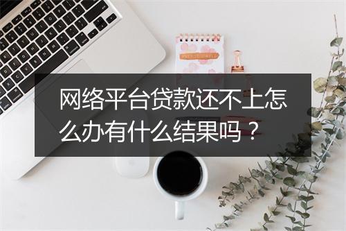 网络平台贷款还不上怎么办有什么结果吗?