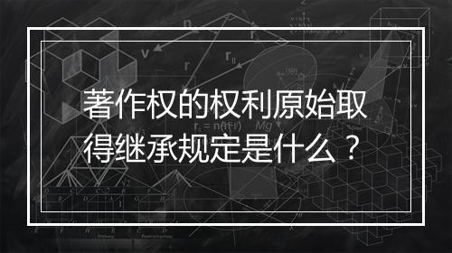 著作权的权利原始取得继承规定是什么?