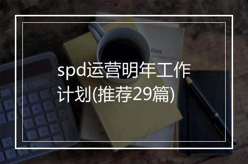 spd运营明年工作计划(推荐29篇)