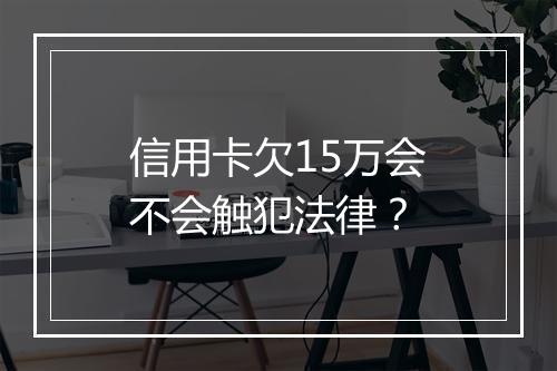 信用卡欠15万会不会触犯法律?