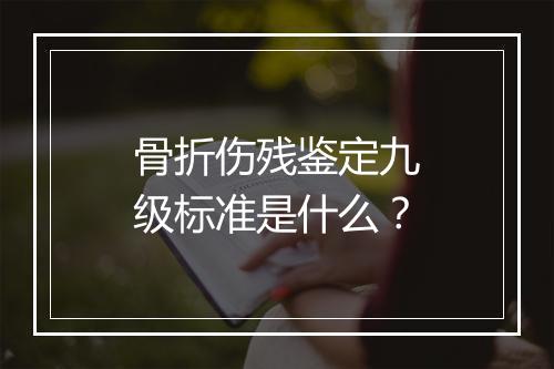 骨折伤残鉴定九级标准是什么?