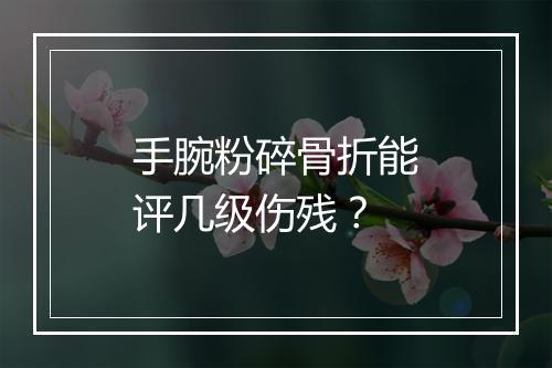 手腕粉碎骨折能评几级伤残?