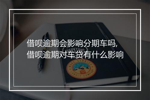 借呗逾期会影响分期车吗,借呗逾期对车贷有什么影响
